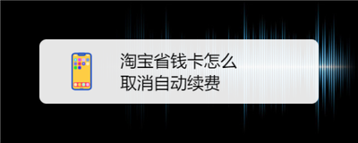 淘宝省钱卡怎么取消自动续费 淘宝省钱卡取消自动续费方法