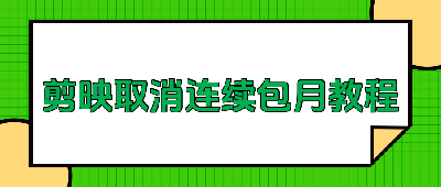 剪映包月自动续费怎么取消别让钱悄悄溜走