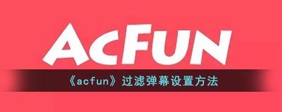 A站如何设置弹幕过滤 AcFun设置弹幕过滤教程