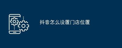 抖音怎么设置门店地址和联系方式 设置门店地址和联系方式具体内容介绍 抖音怎么设置门店地址和联系方式 设置门店地址和联系方式具体内容介绍