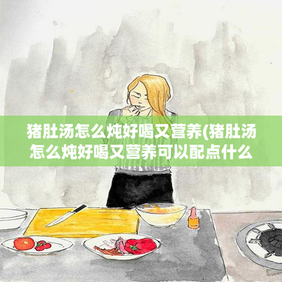 猪肚汤怎么炖好喝又营养 猪肚搭配什么食材煲汤