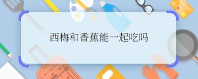 西梅和香蕉能一起吃吗 吃香蕉不能吃什么 西梅和香蕉能一起吃吗 吃香蕉不能吃什么
