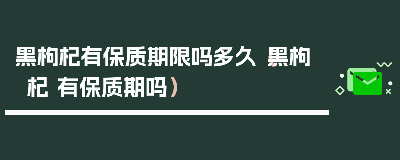 黑枸杞保质期是多久 黑枸杞放了2年还能喝吗