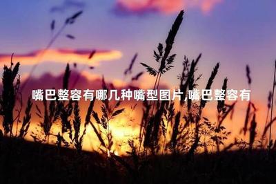 做嘴唇整形是永久的吗 嘴巴整容有哪几种嘴型 做嘴唇整形是永久的吗 嘴巴整容有哪几种嘴型