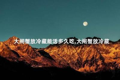 大闸蟹放冷藏能活多久 大闸蟹怎样保鲜存活