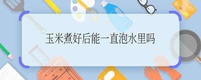 煮熟的玉米可以隔夜吃吗 玉米煮熟后捞出来好还是放在水里好
