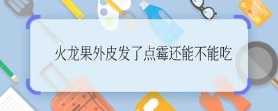 吃了表皮发霉的火龙果会怎么样 吃了表皮发霉的火龙果怎么办 吃了表皮发霉的火龙果会怎么样 吃了表皮发霉的火龙果怎么办