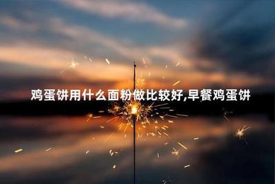 做鸡蛋饼用什么面粉好 做鸡蛋饼和面用冷水还是热水