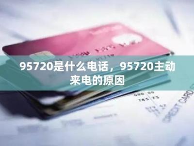 95720主动来电原因，了解95720号码的来电背景